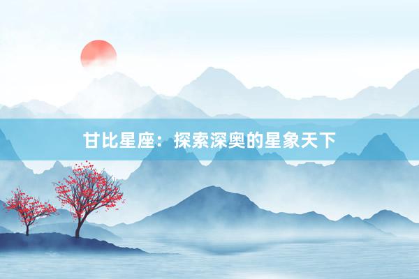 甘比星座：探索深奥的星象天下