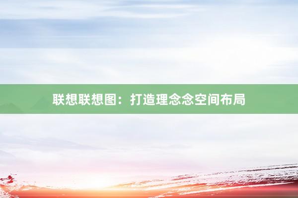 联想联想图：打造理念念空间布局