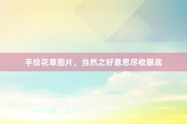 手绘花草图片,当然之好意思尽收眼底