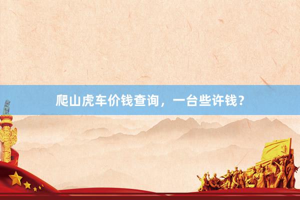 爬山虎车价钱查询，一台些许钱？