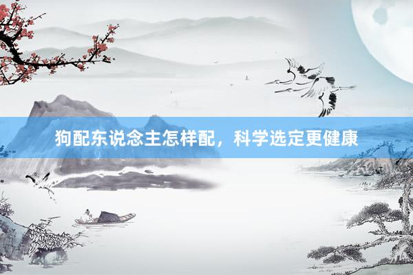 狗配东说念主怎样配，科学选定更健康