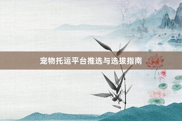 宠物托运平台推选与选拔指南