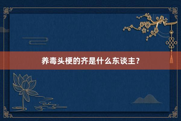 养毒头梗的齐是什么东谈主？